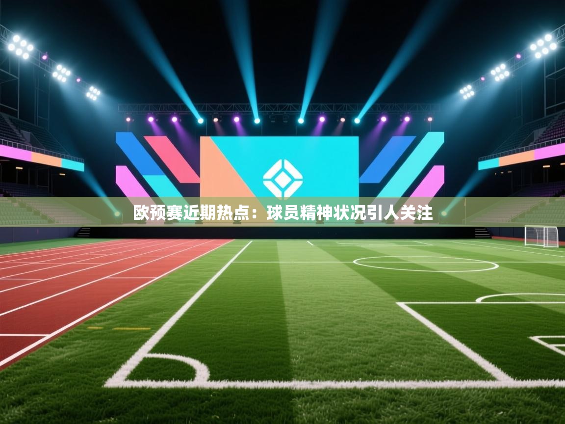 欧预赛近期热点:球员精神状况引人关注 第2张