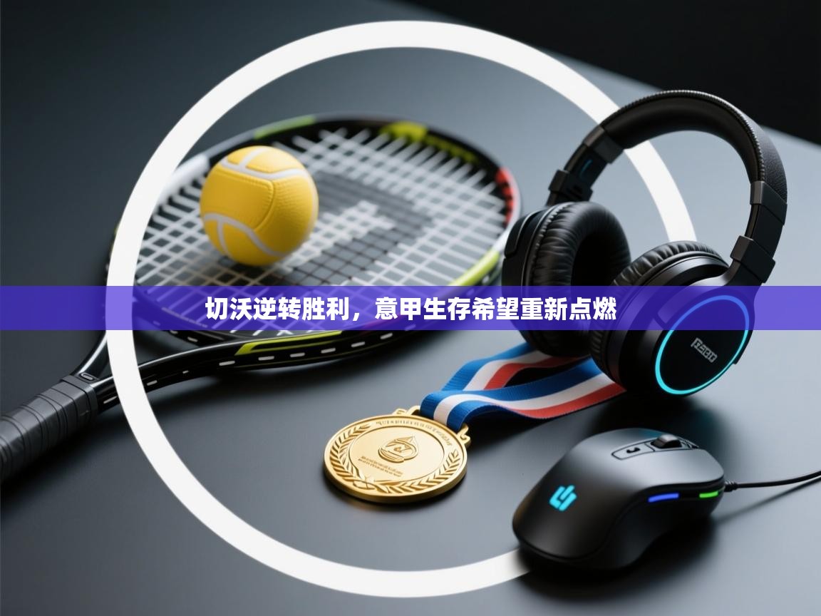 切沃逆转胜利,意甲生存希望重新点燃 第1张